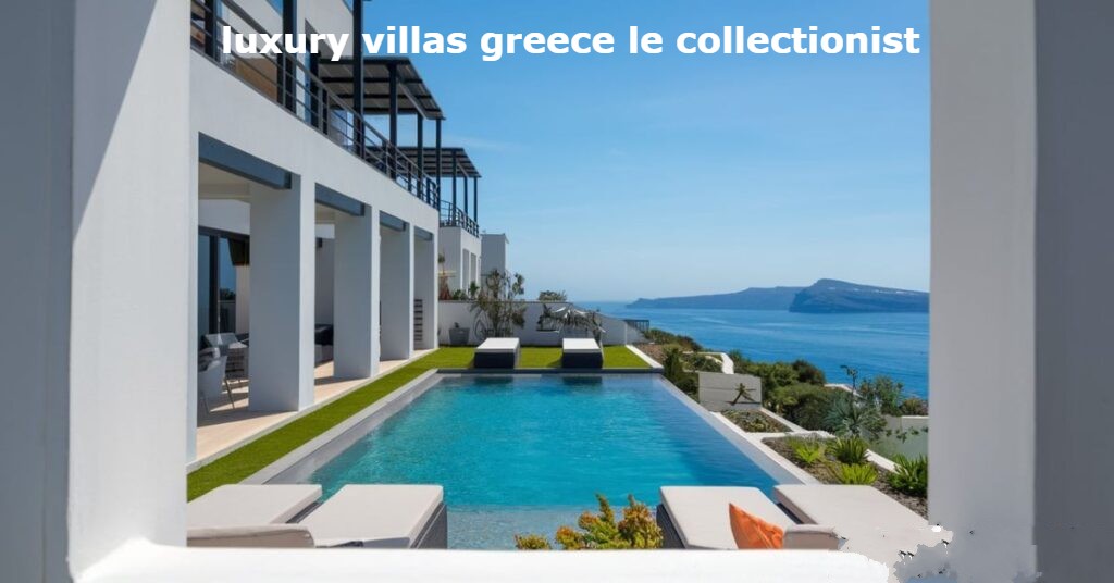 Luxury Villas Greece Le Collectionist: Your Ultimate Mediterranean Escape Villas with Historical Significance